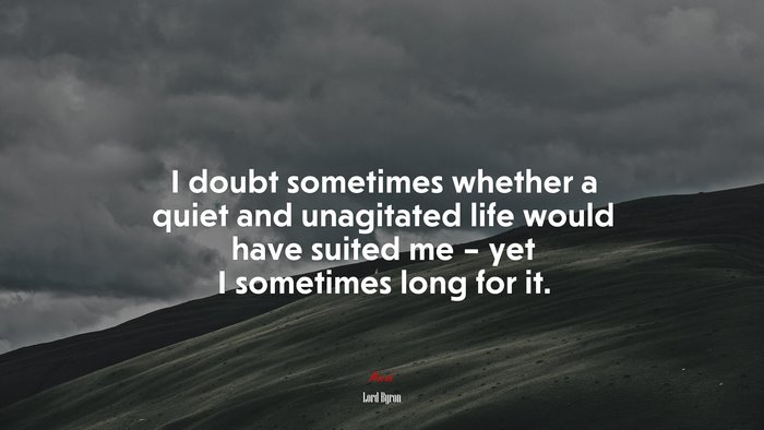 I doubt sometimes whether a quiet and unagitated life would have suited me – yet I sometimes long for it. | Lord Byron quote