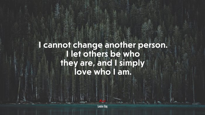 I cannot change another person. I let others be who they are, and I simply love who I am. | Louise Hay quote