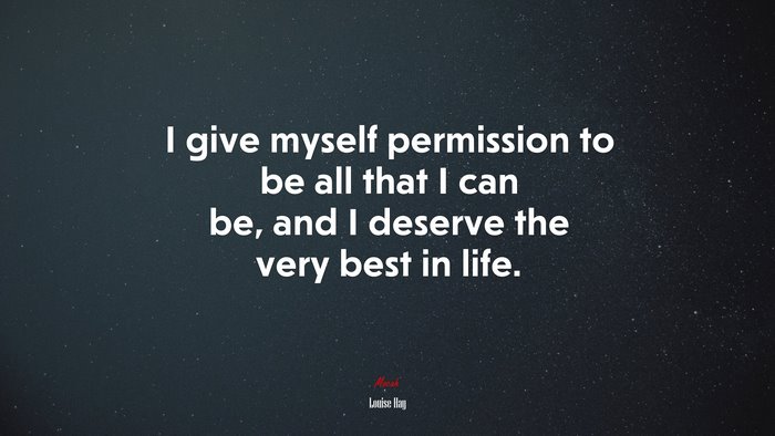 I give myself permission to be all that I can be, and I deserve the very best in life. | Louise Hay quote