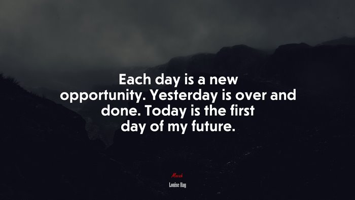 Each day is a new opportunity. Yesterday is over and done. Today is the first day of my future. | Louise Hay quote