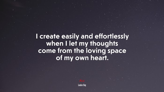 I create easily and effortlessly when I let my thoughts come from the loving space of my own heart. | Louise Hay quote