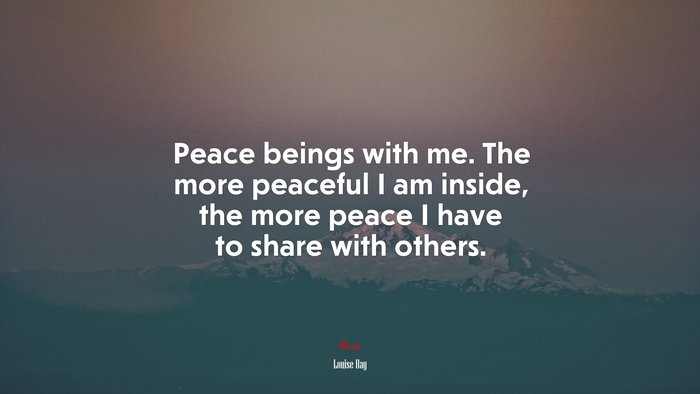Peace beings with me. The more peaceful I am inside, the more peace I have to share with others. | Louise Hay quote
