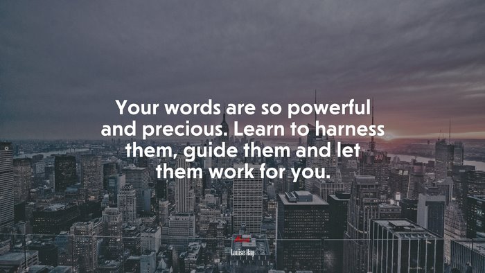 Your words are so powerful and precious. Learn to harness them, guide them and let them work for you. | Louise Hay quote