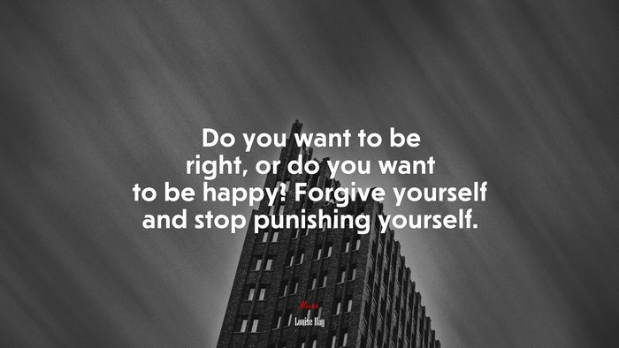 Do you want to be right, or do you want to be happy? Forgive yourself and stop punishing yourself. | Louise Hay quote