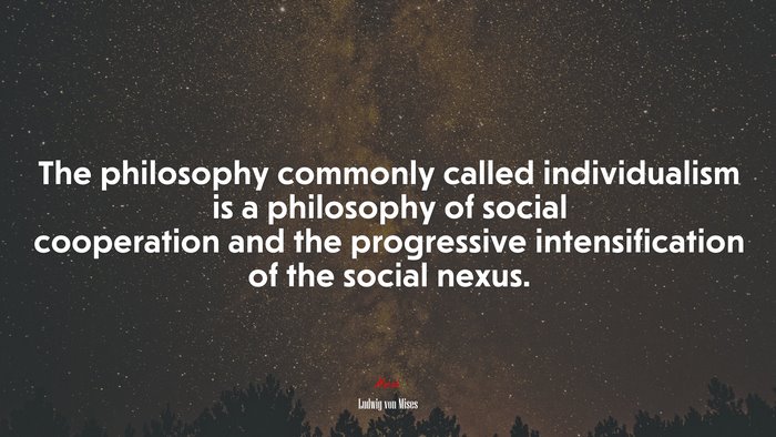 The philosophy commonly called individualism is a philosophy of social cooperation and the progressive intensification of the social nexus. | Ludwig von Mises quote
