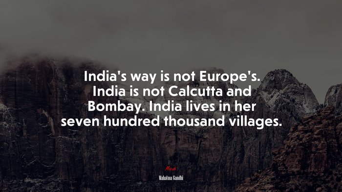 India’s way is not Europe’s. India is not Calcutta and Bombay. India lives in her seven hundred thousand villages. | Mahatma Gandhi quote