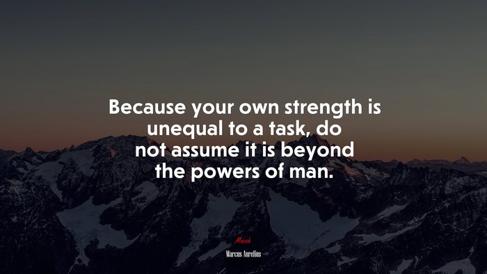 Because your own strength is unequal to a task, do not assume it is beyond the powers of man. | Marcus Aurelius quote
