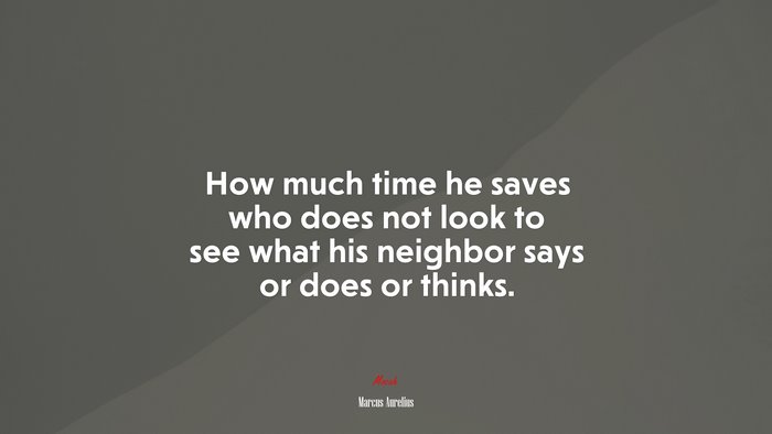 How much time he saves who does not look to see what his neighbor says or does or thinks. | Marcus Aurelius quote