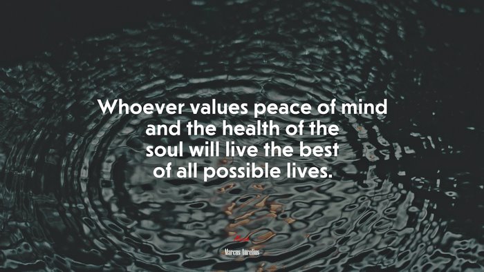 Whoever values peace of mind and the health of the soul will live the best of all possible lives. | Marcus Aurelius quote