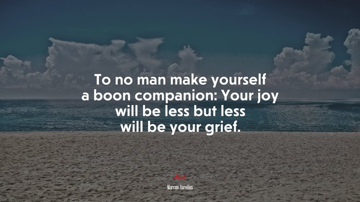 To no man make yourself a boon companion: Your joy will be less but less will be your grief. | Marcus Aurelius quote