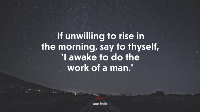 If unwilling to rise in the morning, say to thyself, ‘I awake to do the work of a man.’ | Marcus Aurelius quote