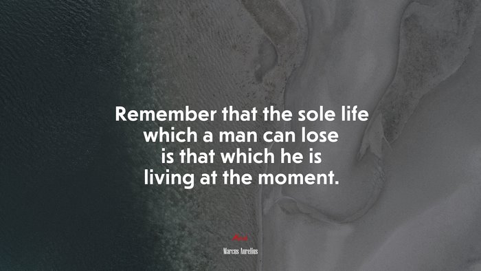 Remember that the sole life which a man can lose is that which he is living at the moment. | Marcus Aurelius quote