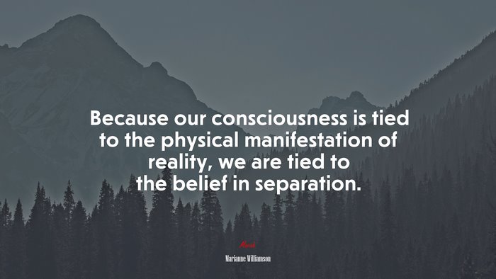 Because our consciousness is tied to the physical manifestation of reality, we are tied to the belief in separation. | Marianne Williamson quote