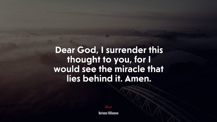 Dear God, I surrender this thought to you, for I would see the miracle that lies behind it. Amen. | Marianne Williamson quote