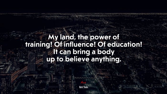 My land, the power of training! Of influence! Of education! It can bring a body up to believe anything. | Mark Twain quote