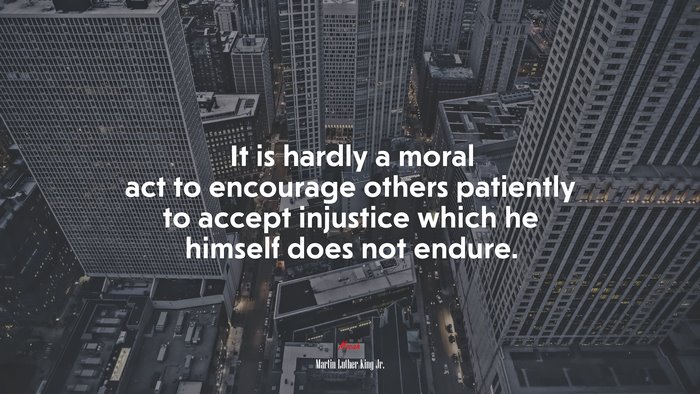 It is hardly a moral act to encourage others patiently to accept injustice which he himself does not endure. | Martin Luther King Jr. quote