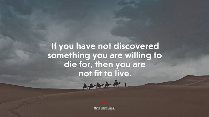 If you have not discovered something you are willing to die for, then you are not fit to live. | Martin Luther King Jr. quote