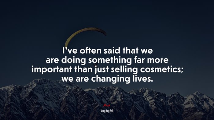 I’ve often said that we are doing something far more important than just selling cosmetics; we are changing lives. | Mary Kay Ash quote