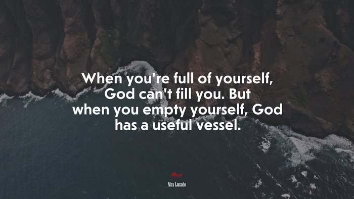 When you’re full of yourself, God can’t fill you. But when you empty yourself, God has a useful vessel. | Max Lucado quote