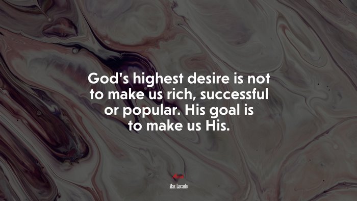 God’s highest desire is not to make us rich, successful or popular. His goal is to make us His. | Max Lucado quote