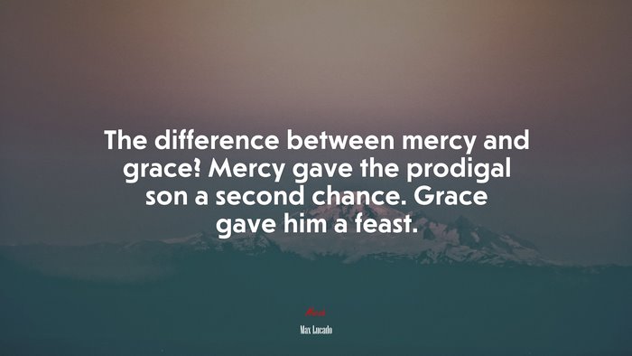 The difference between mercy and grace? Mercy gave the prodigal son a second chance. Grace gave him a feast. | Max Lucado quote