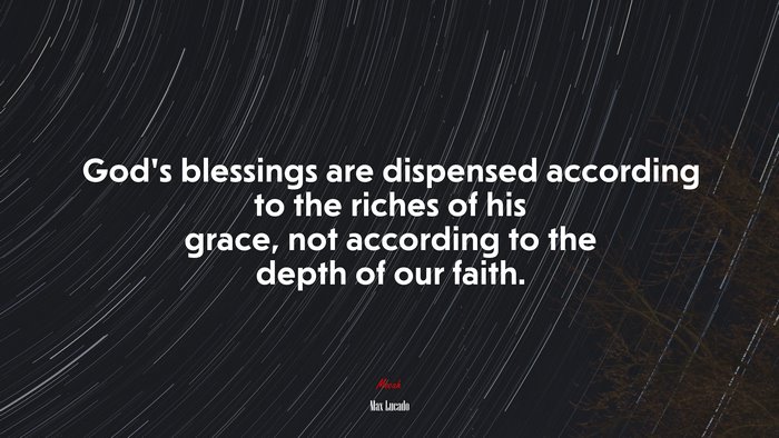 God’s blessings are dispensed according to the riches of his grace, not according to the depth of our faith. | Max Lucado quote