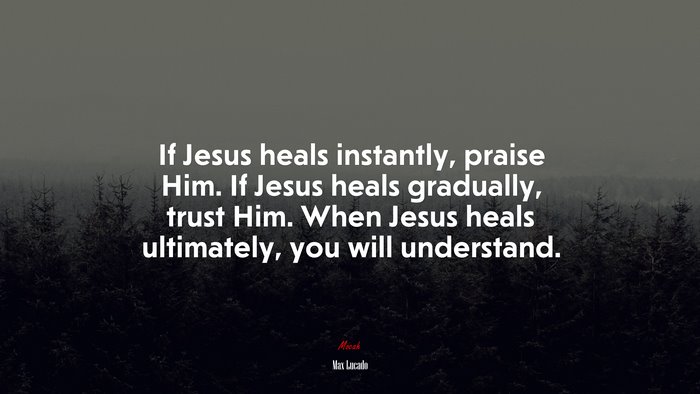 If Jesus heals instantly, praise Him. If Jesus heals gradually, trust Him. When Jesus heals ultimately, you will understand. | Max Lucado quote