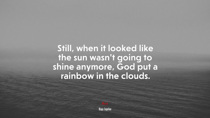 Still, when it looked like the sun wasn’t going to shine anymore, God put a rainbow in the clouds. | Maya Angelou quote