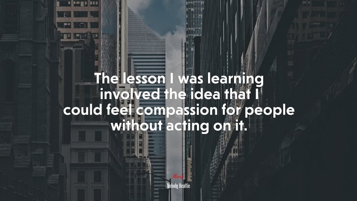 The lesson I was learning involved the idea that I could feel compassion for people without acting on it. | Melody Beattie quote