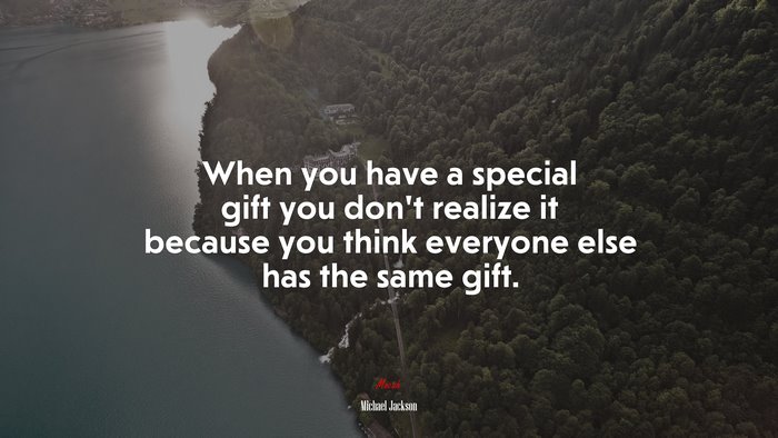When you have a special gift you don’t realize it because you think everyone else has the same gift. | Michael Jackson quote