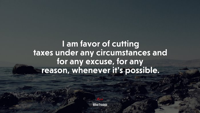 I am favor of cutting taxes under any circumstances and for any excuse, for any reason, whenever it’s possible. | Milton Friedman quote