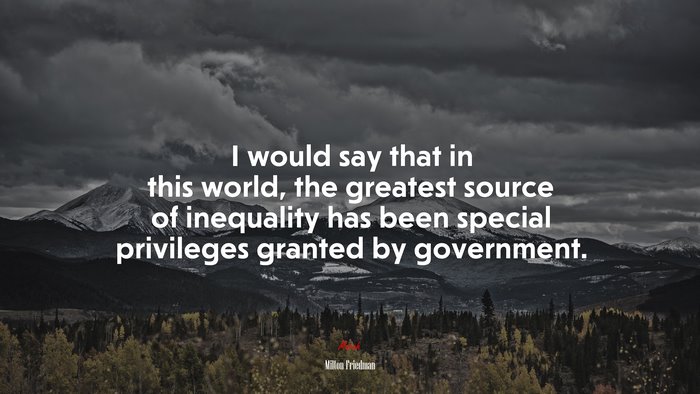 I would say that in this world, the greatest source of inequality has been special privileges granted by government. | Milton Friedman quote