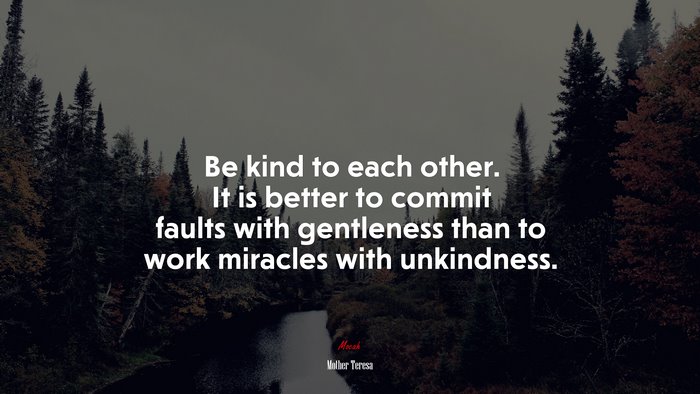 Be kind to each other. It is better to commit faults with gentleness than to work miracles with unkindness. | Mother Teresa quote