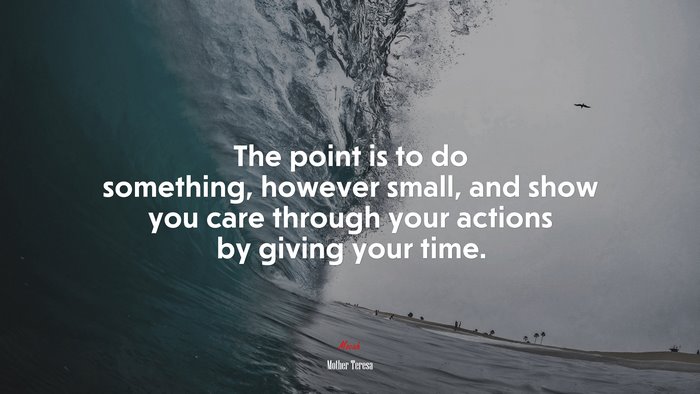 The point is to do something, however small, and show you care through your actions by giving your time. | Mother Teresa quote