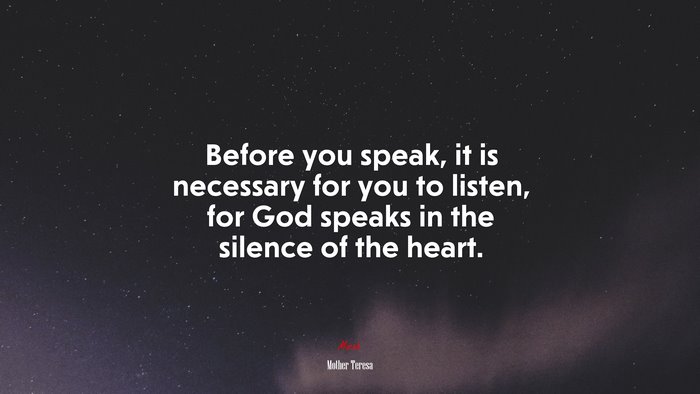 Before you speak, it is necessary for you to listen, for God speaks in the silence of the heart. | Mother Teresa quote