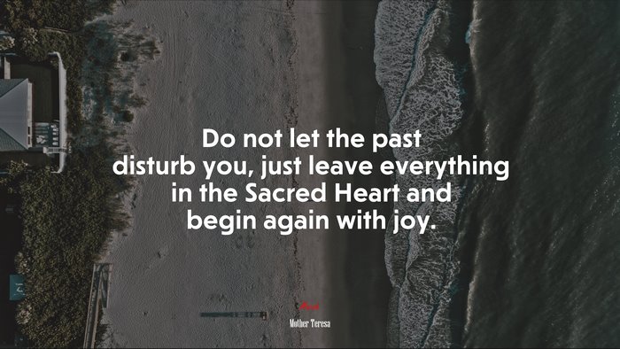 Do not let the past disturb you, just leave everything in the Sacred Heart and begin again with joy. | Mother Teresa quote