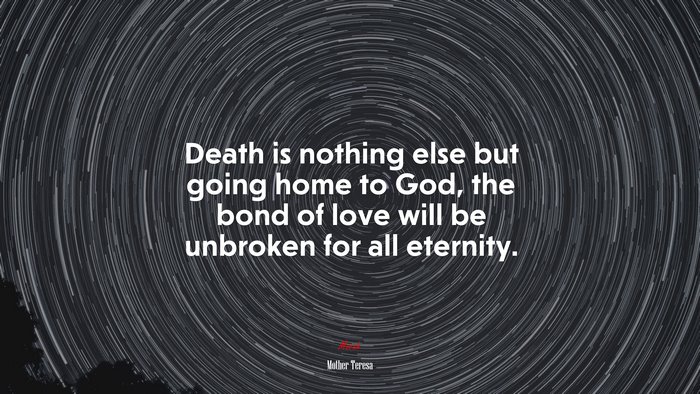 Death is nothing else but going home to God, the bond of love will be unbroken for all eternity. | Mother Teresa quote