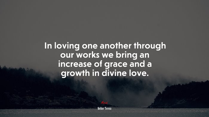 In loving one another through our works we bring an increase of grace and a growth in divine love. | Mother Teresa quote