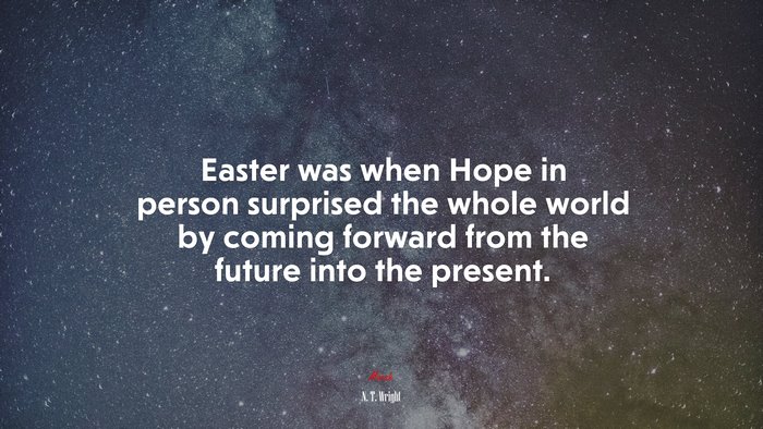 Easter was when Hope in person surprised the whole world by coming forward from the future into the present. | N. T. Wright quote