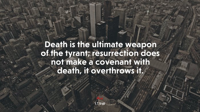 Death is the ultimate weapon of the tyrant; resurrection does not make a covenant with death, it overthrows it. | N. T. Wright quote