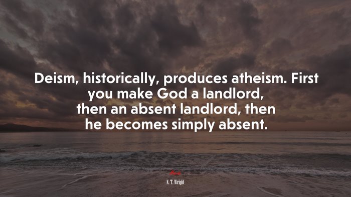Deism, historically, produces atheism. First you make God a landlord, then an absent landlord, then he becomes simply absent. | N. T. Wright quote