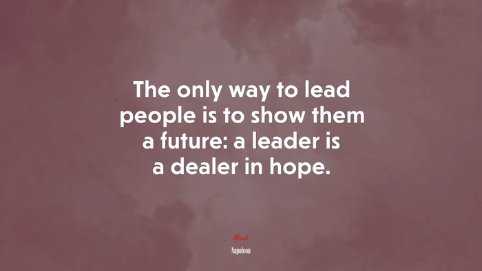 The only way to lead people is to show them a future: a leader is a dealer in hope. | Napoleon quote