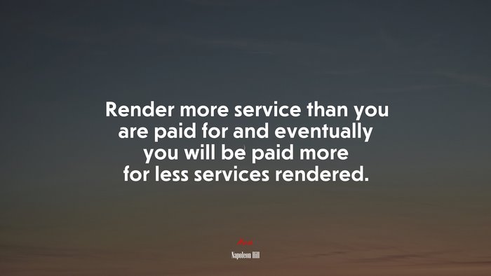 Render more service than you are paid for and eventually you will be paid more for less services rendered. | Napoleon Hill quote