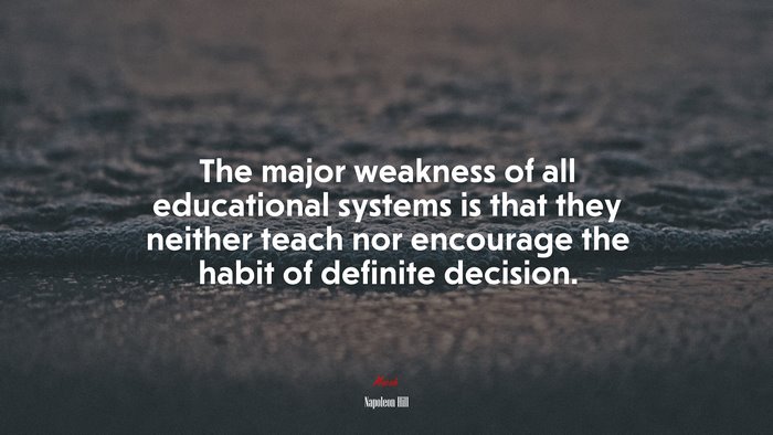 The major weakness of all educational systems is that they neither teach nor encourage the habit of definite decision. | Napoleon Hill quote