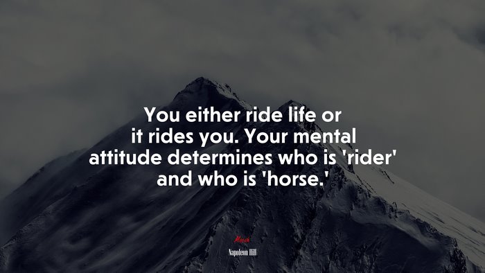 You either ride life or it rides you. Your mental attitude determines who is ‘rider’ and who is ‘horse.’ | Napoleon Hill quote