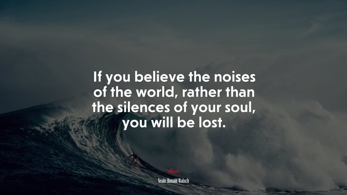 If you believe the noises of the world, rather than the silences of your soul, you will be lost. | Neale Donald Walsch quote