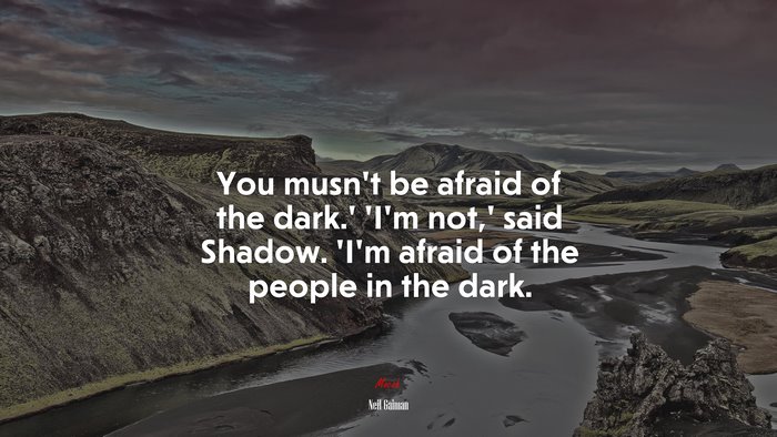 You musn’t be afraid of the dark.’ ‘I’m not,’ said Shadow. ‘I’m afraid of the people in the dark. | Neil Gaiman quote