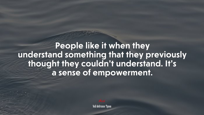 People like it when they understand something that they previously thought they couldn’t understand. It’s a sense of empowerment. | Neil deGrasse Tyson quote