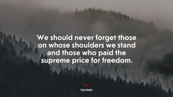 We should never forget those on whose shoulders we stand and those who paid the supreme price for freedom. | Nelson Mandela quote