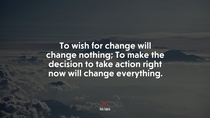 To wish for change will change nothing; To make the decision to take action right now will change everything. | Nick Vujicic quote